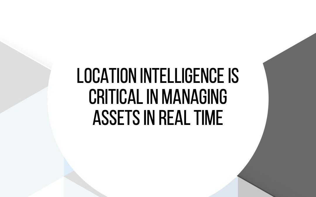 Location Intelligence: The Key To Effective Asset Management